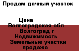 Продам дачный участок › Цена ­ 700 000 - Волгоградская обл., Волгоград г. Недвижимость » Земельные участки продажа   